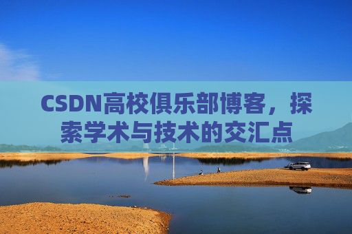 CSDN高校俱乐部博客，探索学术与技术的交汇点
